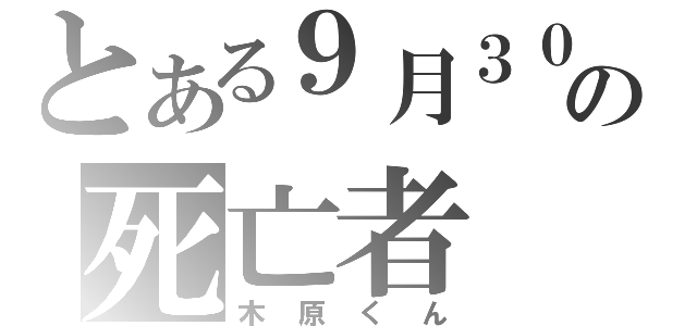 とある９月３０日の死亡者（木原くん）