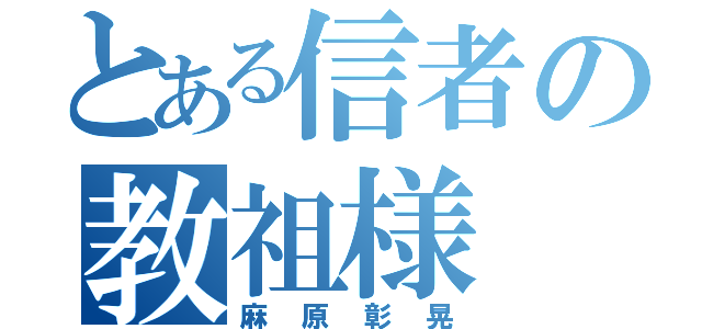 とある信者の教祖様（麻原彰晃）