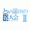 とある蒲田の嫁大会Ⅱ（ヴァイスシュヴァルツ）