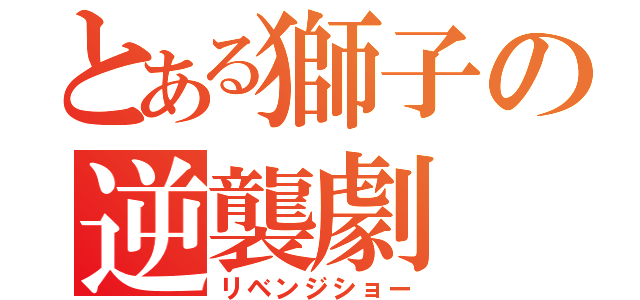 とある獅子の逆襲劇（リベンジショー）