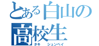 とある白山の高校生（タキ  シュンペイ）