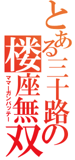 とある三十路の楼座無双（ママーガンバッテー）