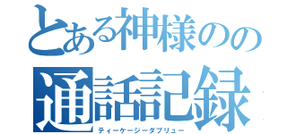 とある神様のの通話記録（ティーケージーダブリュー）