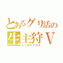 とあるグリ活の生主狩Ⅴ（ＶＪＭＫＥＭＸ）