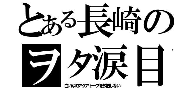 とある長崎のヲタ涙目（白い砂のアクアトープを放送しない）