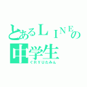 とあるＬＩＮＥの中学生（ぐＲＹＵたみん）