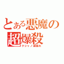 とある悪魔の超爆殺（クシャノ頑張れ）