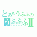 とあるうふふのうふふふⅡ（うふふふふ）