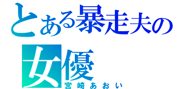 とある暴走夫の女優（宮崎あおい）