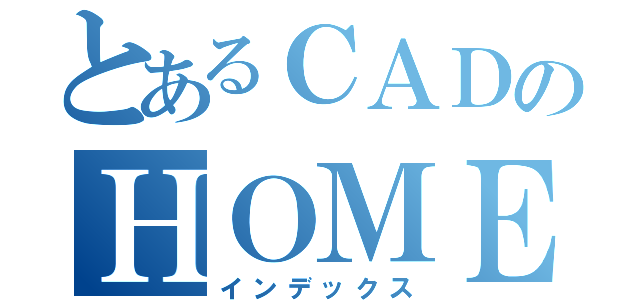 とあるＣＡＤのＨＯＭＥＰＡＧＥ（インデックス）