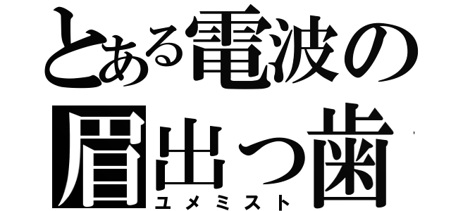 とある電波の眉出っ歯（ユメミスト）