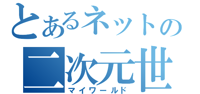 とあるネットの二次元世界（マイワールド）