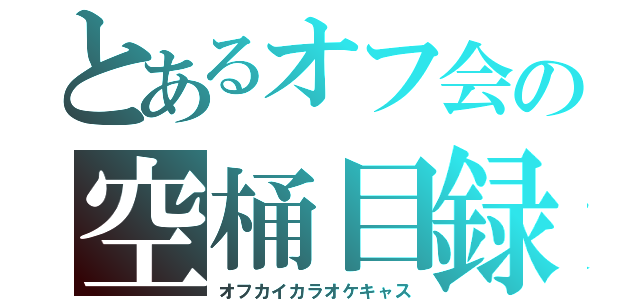 とあるオフ会の空桶目録（オフカイカラオケキャス）