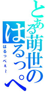 とある萌世のはるっぺ（はるっぺぇ～）