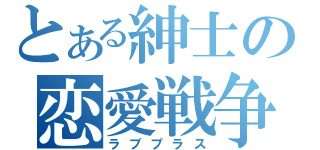 とある紳士の恋愛戦争（ラブプラス）