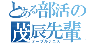 とある部活の茂辰先輩（テーブルテニス）