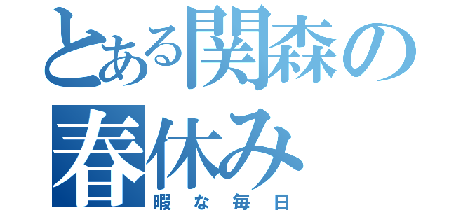 とある関森の春休み（暇な毎日）