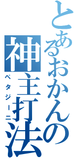 とあるおかんの神主打法（ペタジーニ）