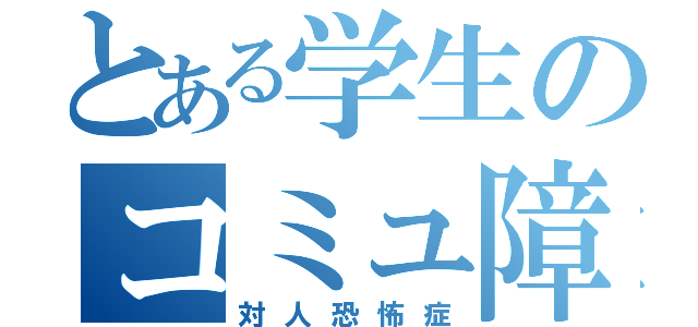 とある学生のコミュ障（対人恐怖症）