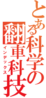 とある科学の翻車科技（インデックス）