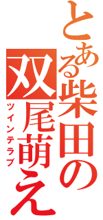 とある柴田の双尾萌え（ツインテラブ）