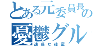 とある元委員長の憂鬱グル（迷惑な後輩）