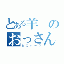 とある羊のおっさん（なにぃー？）