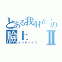 とある我射在你の臉上Ⅱ（インデックス）