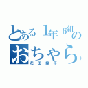 とある１年６組のおちゃらけ者（花田龍平）