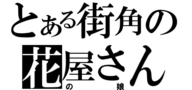 とある街角の花屋さん（の娘）
