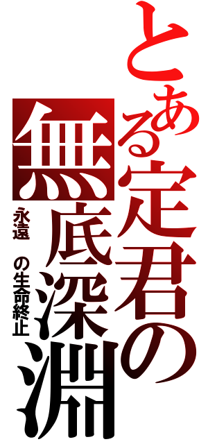 とある定君の無底深淵（永遠 の生命終止）