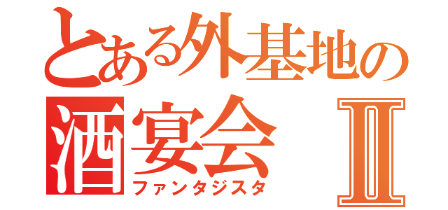 とある外基地の酒宴会Ⅱ（ファンタジスタ）