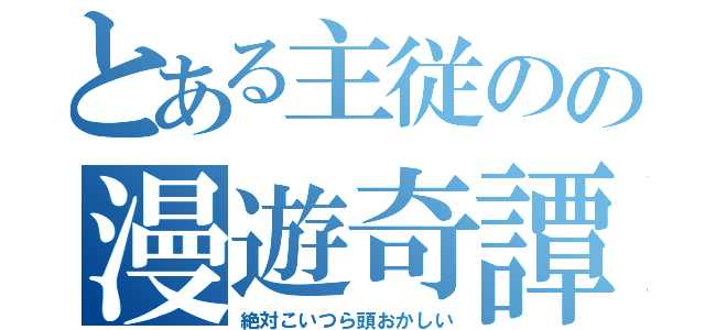 とある主従のの漫遊奇譚（絶対こいつら頭おかしい）