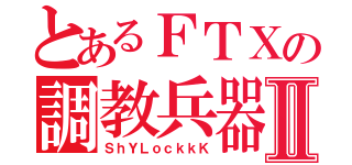 とあるＦＴＸの調教兵器Ⅱ（ＳｈＹＬｏｃｋｋＫ）