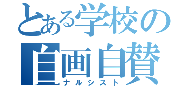 とある学校の自画自賛（ナルシスト）