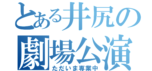 とある井尻の劇場公演（ただいま専業中）