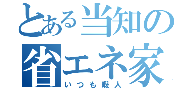 とある当知の省エネ家（いつも暇人）