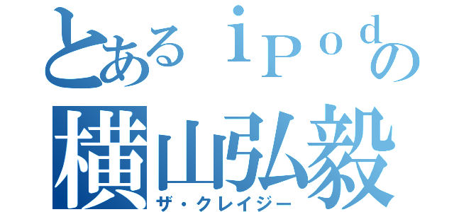 とあるｉＰｏｄ５の横山弘毅（ザ・クレイジー）