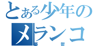 とある少年のメランコリー（憂鬱）