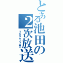 とある池田の２次放送Ⅱ（リア充なんてもう嫌だ）