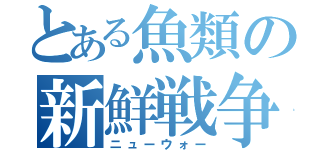 とある魚類の新鮮戦争（ニューウォー）