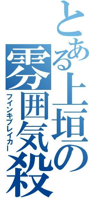 とある上垣の雰囲気殺し（フインキブレイカー）