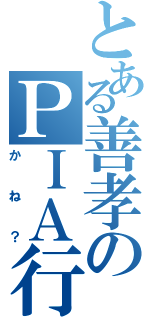 とある善孝のＰＩＡ行（かね？）