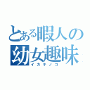 とある暇人の幼女趣味（イカキノコ）