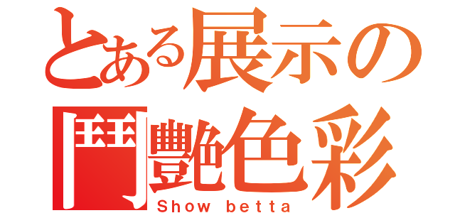 とある展示の鬥艷色彩（Ｓｈｏｗ ｂｅｔｔａ）