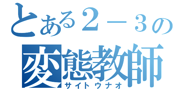 とある２－３の変態教師（サイトウナオ）