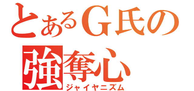 とあるＧ氏の強奪心（ジャイヤニズム）