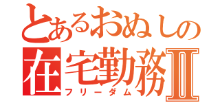 とあるおぬしの在宅勤務Ⅱ（フリーダム）