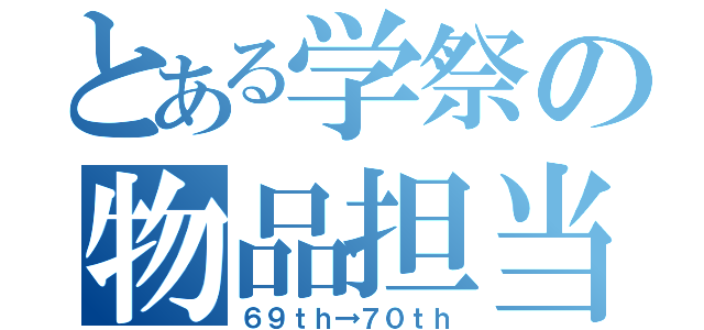 とある学祭の物品担当（６９ｔｈ→７０ｔｈ）