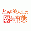 とある浪人生の緊急事態（くりかえし）